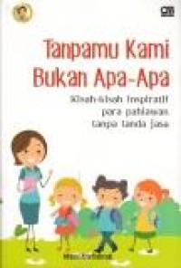 Tanpamu kami bukan apa-apa: kisah-kisah inspiratif para pahlawan tanpa tanda jasa