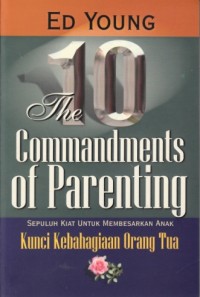 The 10 commandments of parenting : Sepuluh kiat untuk membesarkan anak